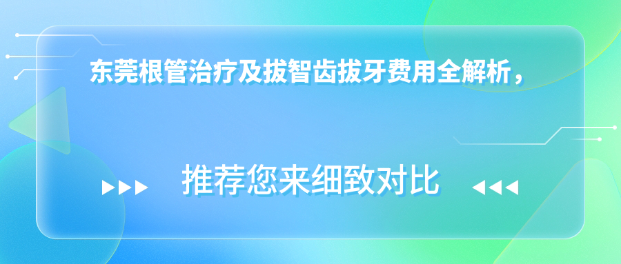 東莞根管治療及拔智齒拔牙費用全解析，專(zhuān)業(yè)口腔服務(wù)價(jià)格透明！