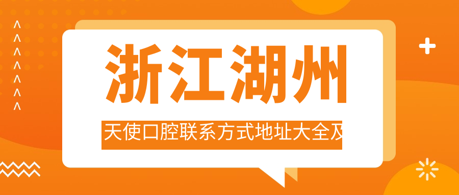 浙江湖州天使口腔聯(lián)系方式地址大全及詳細服務(wù)項目?jì)r(jià)格表一覽