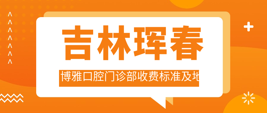 吉林琿春博雅口腔門(mén)診部收費標準及地址詳情，高性?xún)r(jià)比好口碑值得信賴(lài)