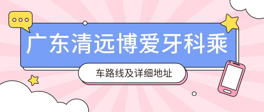 廣東清遠博愛(ài)牙科乘車(chē)路線(xiàn)及詳細地址附最新價(jià)格表