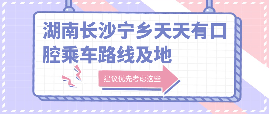 湖南長(cháng)沙寧鄉天天有口腔乘車(chē)路線(xiàn)及地址詳解，高性?xún)r(jià)比好口碑備受推崇