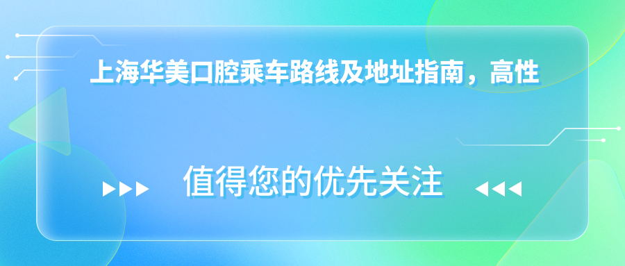 上海華美口腔乘車(chē)路線(xiàn)及地址指南，高性?xún)r(jià)比好口碑就醫選擇