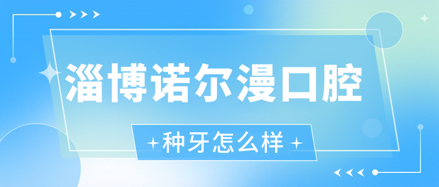 淄博諾爾漫口腔種牙怎么樣
