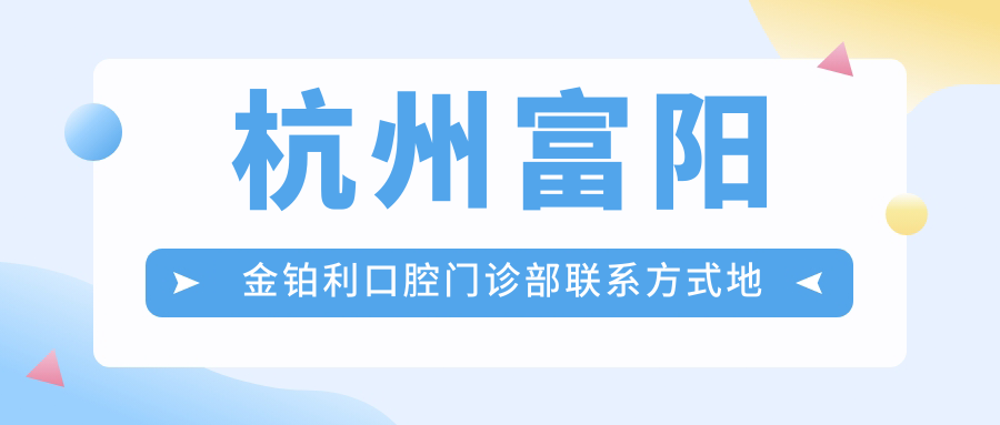 杭州富陽(yáng)金鉑利口腔門(mén)診部聯(lián)系方式地址詳解及全面價(jià)格表查詢(xún)