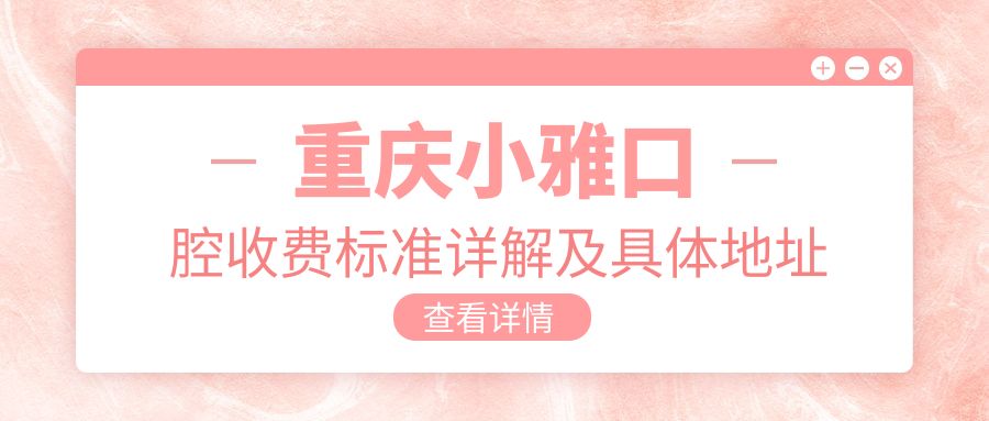 重慶小雅口腔收費標準詳解及具體地址信息一覽