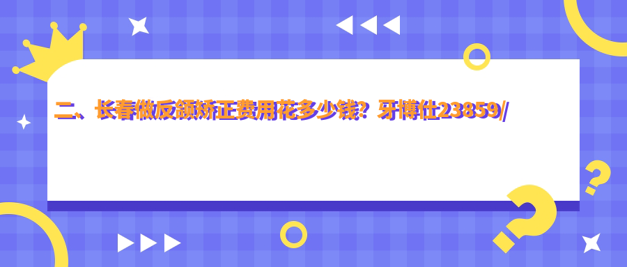 二、長(cháng)春做反頜矯正費用花多少錢(qián)？牙博仕23859/嘉圣18859/卓越22388