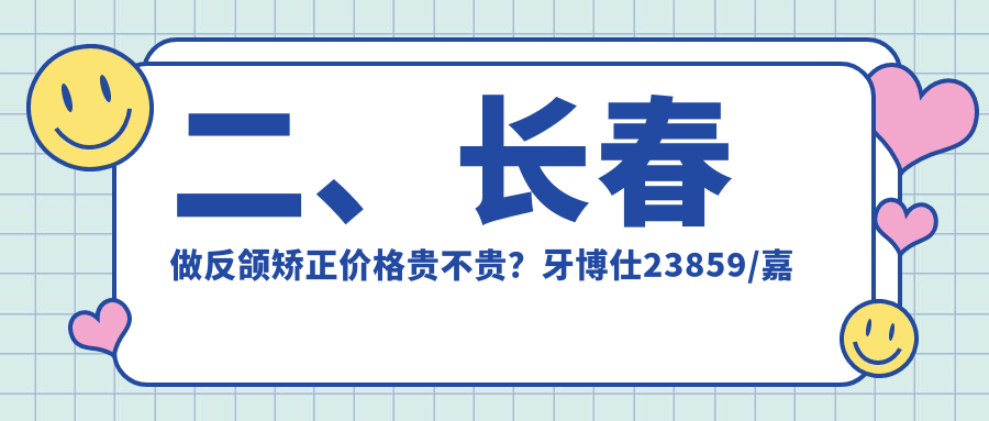 二、長(cháng)春做反頜矯正價(jià)格貴不貴？牙博仕23859/嘉圣18859/卓越22388