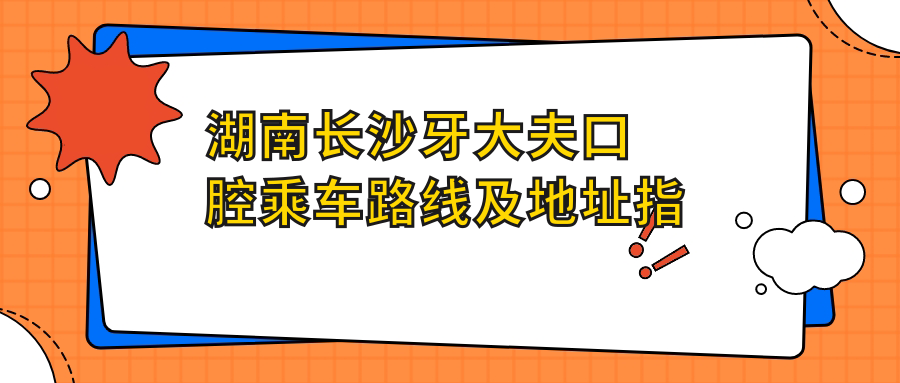 湖南長(cháng)沙牙大夫口腔乘車(chē)路線(xiàn)及地址指南，高性?xún)r(jià)比好口碑值得信賴(lài)