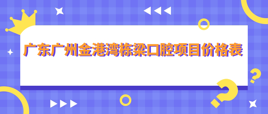 廣東廣州金港灣棟梁口腔項目?jì)r(jià)格表