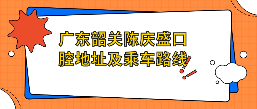 廣東韶關(guān)陳慶盛口腔地址及乘車(chē)路線(xiàn)