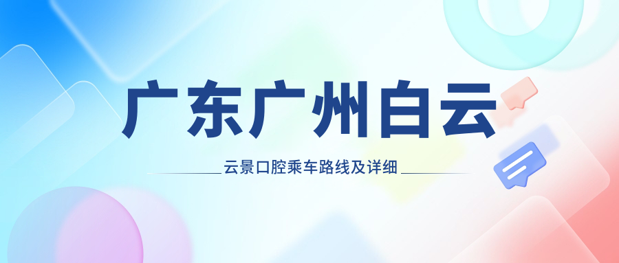 廣東廣州白云云景口腔乘車(chē)路線(xiàn)及詳細地址指南