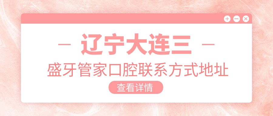 遼寧大連三盛牙管家口腔聯(lián)系方式地址詳解及牙齒治療價(jià)格表一覽