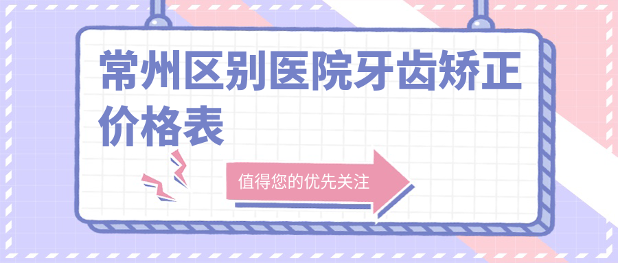 常州區別醫院牙齒矯正價(jià)格表