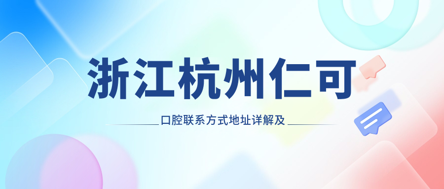 浙江杭州仁可口腔聯(lián)系方式地址詳解及最新項目?jì)r(jià)格表一覽