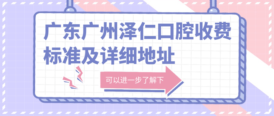 廣東廣州澤仁口腔收費標準及詳細地址公布，內含醫院最新價(jià)格表
