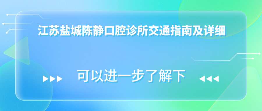 江蘇鹽城陳靜口腔診所交通指南及詳細地址信息一覽