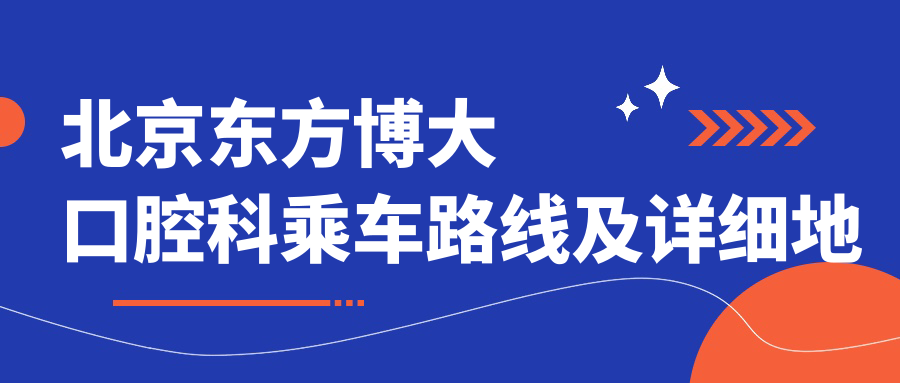 北京東方博大口腔科乘車(chē)路線(xiàn)及詳細地址指南，附最新診療項目?jì)r(jià)格表