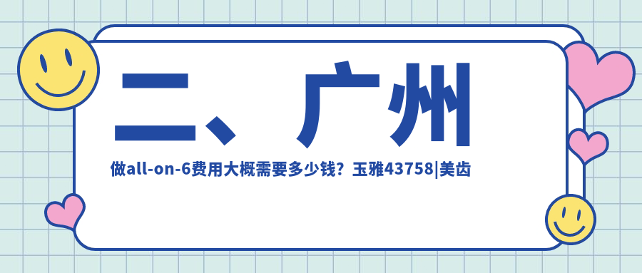 二、廣州做all-on-6費用大概需要多少錢(qián)？玉雅43758|美齒佳32290|星美36888
