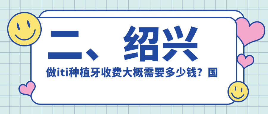 二、紹興做iti種植牙收費大概需要多少錢(qián)？國英5899、祝強松7188、卓雅6069