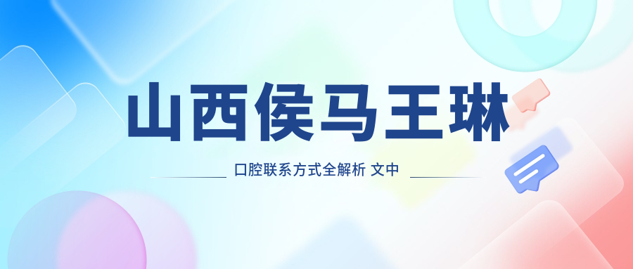山西侯馬王琳口腔聯(lián)系方式全解析 文中附詳細醫院地址指引
