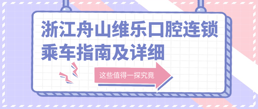 浙江舟山維樂(lè )口腔連鎖乘車(chē)指南及詳細地址附最新價(jià)格表