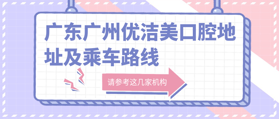 廣東廣州優(yōu)潔美口腔地址及乘車(chē)路線(xiàn)