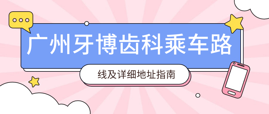 廣州牙博齒科乘車(chē)路線(xiàn)及詳細地址指南附最新價(jià)格表概覽