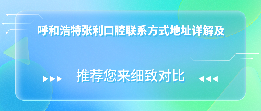 呼和浩特張利口腔聯(lián)系方式地址詳解及最新項目?jì)r(jià)格表一覽