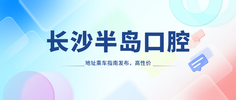 長(cháng)沙半島口腔地址乘車(chē)指南發(fā)布，高性?xún)r(jià)比好口碑醫院輕松抵達