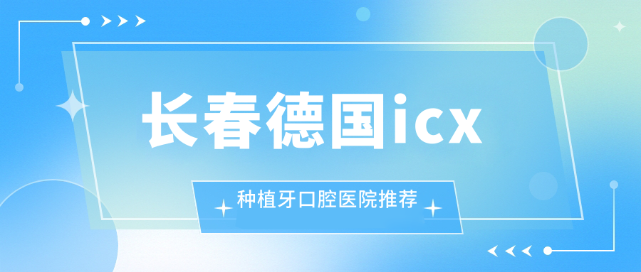 長(cháng)春德國icx種植牙口腔醫院推薦
