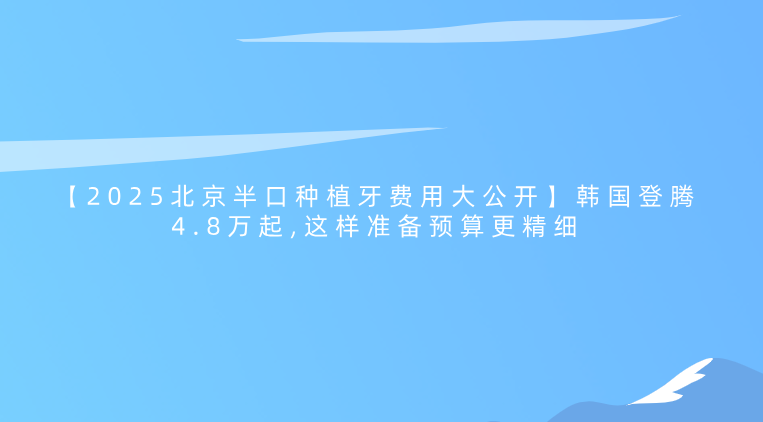 【2025北京半口種植牙費用大公開(kāi)】韓國登騰4.8萬(wàn)起,這樣準備預算更精細