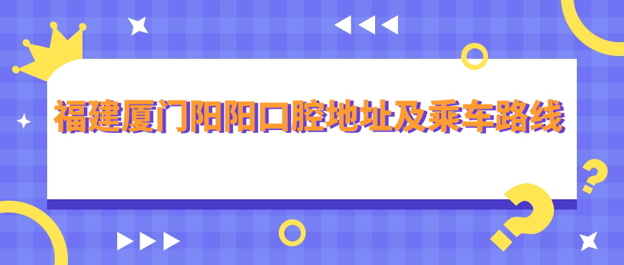 福建廈門(mén)陽(yáng)陽(yáng)口腔地址及乘車(chē)路線(xiàn)