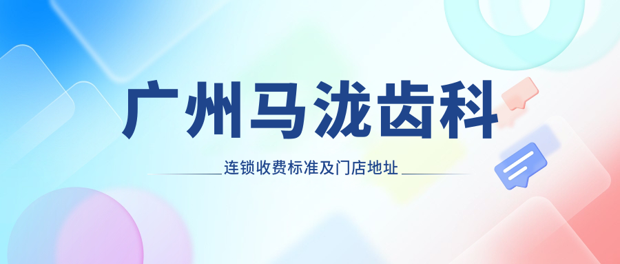 廣州馬瀧齒科連鎖收費標準及門(mén)店地址詳解，高性?xún)r(jià)比好口碑值得推薦