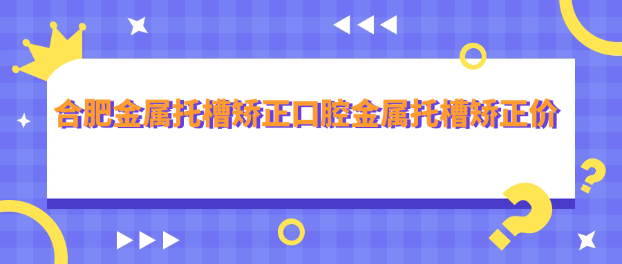 合肥金屬托槽矯正口腔金屬托槽矯正價(jià)目單