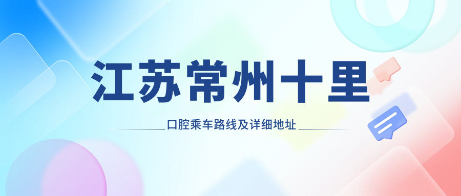 江蘇常州十里口腔乘車(chē)路線(xiàn)及詳細地址指南，內含最新服務(wù)項目?jì)r(jià)格表