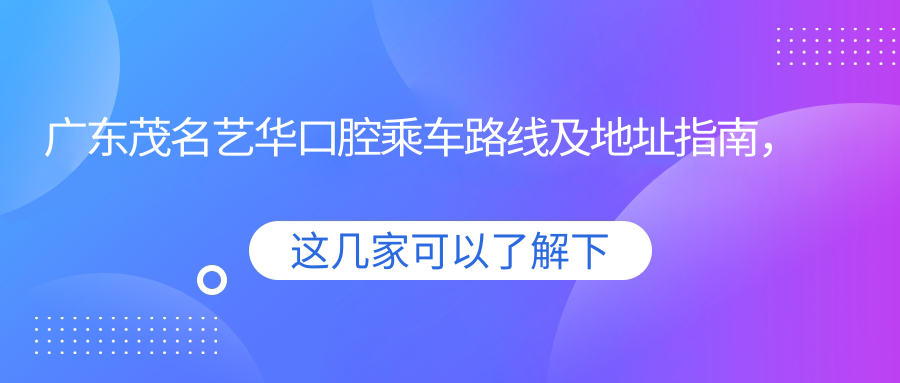 廣東茂名藝華口腔乘車(chē)路線(xiàn)及地址指南，附詳細服務(wù)價(jià)格表查詢(xún)