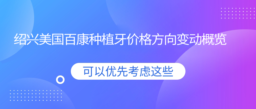 紹興美國百康種植牙價(jià)格方向變動(dòng)概覽