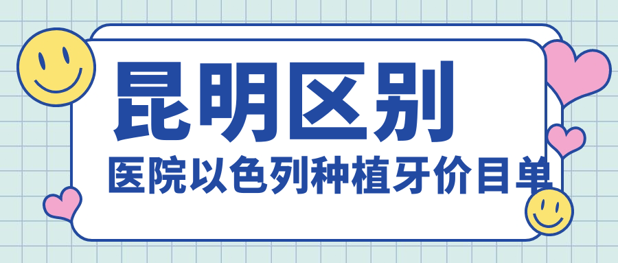 昆明區別醫院以色列種植牙價(jià)目單