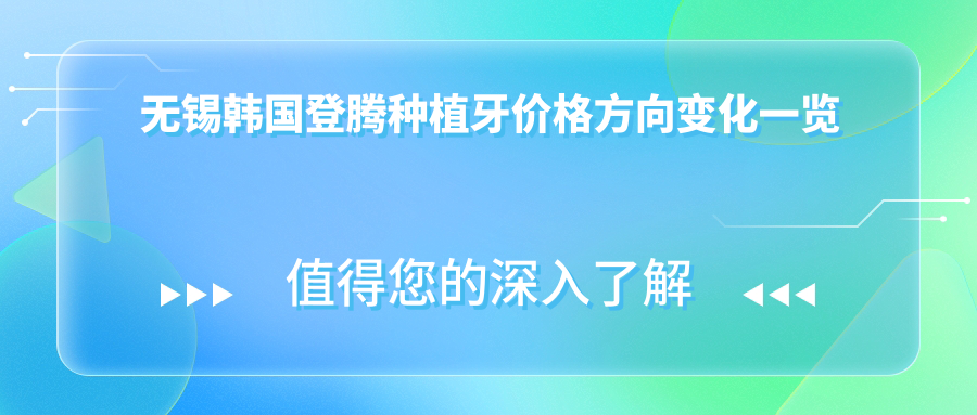 無(wú)錫韓國登騰種植牙價(jià)格方向變化一覽