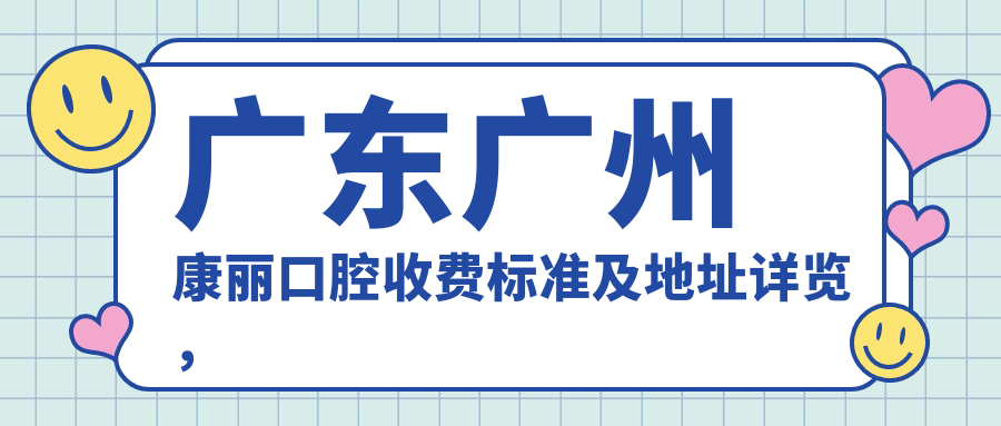 廣東廣州康麗口腔收費標準及地址詳覽，高性?xún)r(jià)比好口碑值得推薦