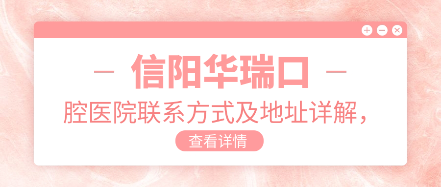 信陽(yáng)華瑞口腔醫院聯(lián)系方式及地址詳解，高性?xún)r(jià)比好口碑值得信賴(lài)
