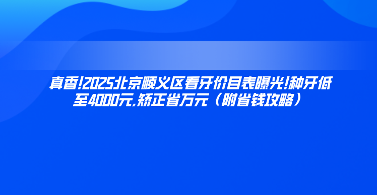 真香!2025北京順義區看牙價(jià)目表曝光!種牙低至4000元,矯正省萬(wàn)元（附省錢(qián)攻略）