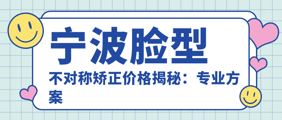 寧波臉型不對稱(chēng)矯正價(jià)格揭秘：專(zhuān)業(yè)方案定制，費用約30000元起！