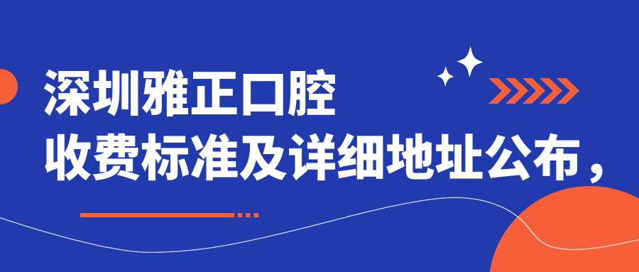 深圳雅正口腔收費標準及詳細地址公布，附最新項目?jì)r(jià)格表一覽