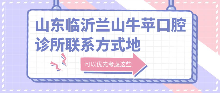 山東臨沂蘭山牛蘋(píng)口腔診所聯(lián)系方式地址全解析，高性?xún)r(jià)比好口碑值得推薦