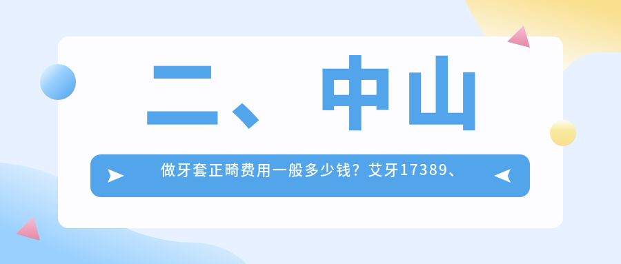 二、中山做牙套正畸費用一般多少錢(qián)？艾牙17389、名博17960、博笑14090