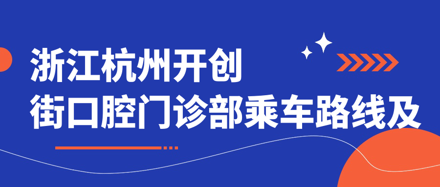 浙江杭州開(kāi)創(chuàng  )街口腔門(mén)診部乘車(chē)路線(xiàn)及詳細地址附最新價(jià)格表
