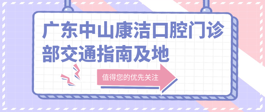 廣東中山康潔口腔門(mén)診部交通指南及地址詳解，附最新診療項目?jì)r(jià)格表