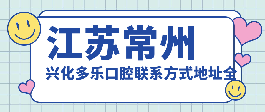 江蘇常州興化多樂(lè )口腔聯(lián)系方式地址全攻略及最新項目?jì)r(jià)格表一覽