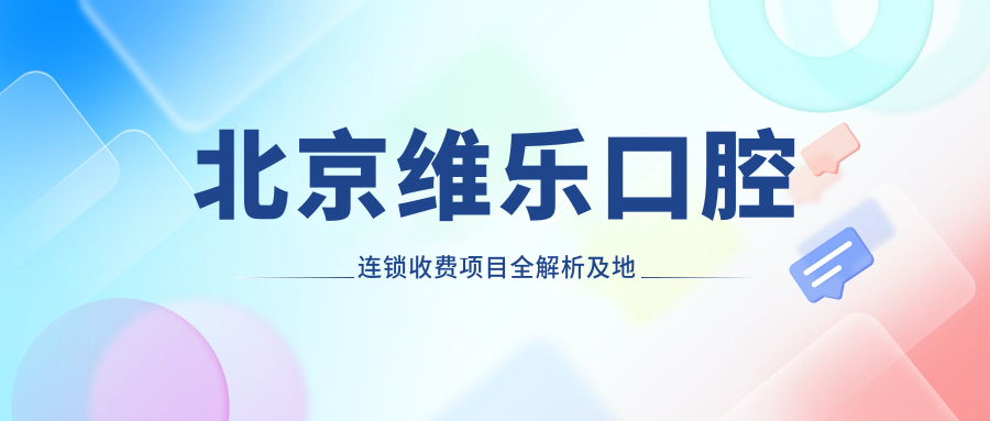 北京維樂(lè )口腔連鎖收費項目全解析及地址指南，附維樂(lè )口腔價(jià)格表示例